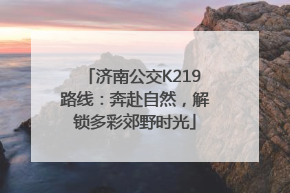 济南公交K219路线：奔赴自然，解锁多彩郊野时光