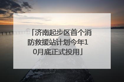 济南起步区首个消防救援站计划今年10月底正式投用