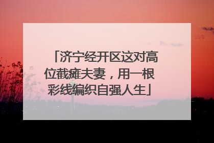 济宁经开区这对高位截瘫夫妻，用一根彩线编织自强人生