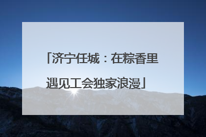 济宁任城：在粽香里遇见工会独家浪漫