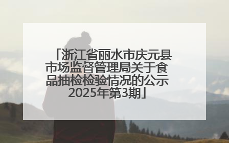 浙江省丽水市庆元县市场监督管理局关于食品抽检检验情况的公示2025年第3期
