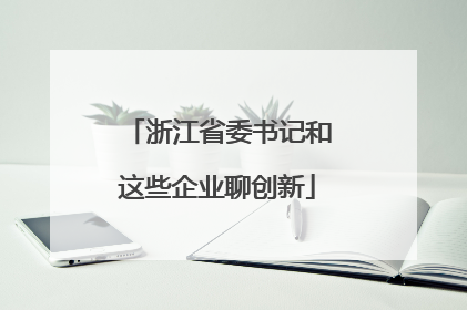 浙江省委书记和这些企业聊创新