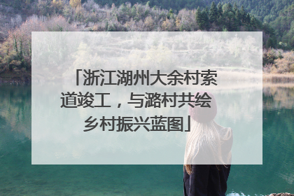 浙江湖州大余村索道竣工，与潞村共绘乡村振兴蓝图
