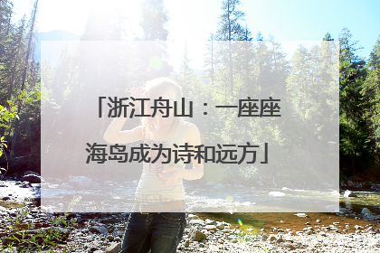 浙江舟山：一座座海岛成为诗和远方
