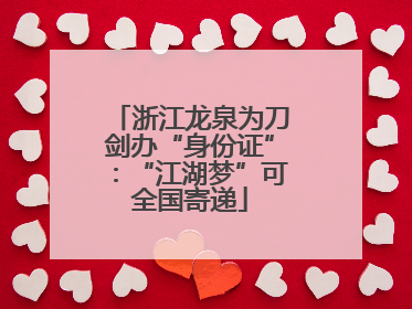 浙江龙泉为刀剑办“身份证”：“江湖梦”可全国寄递