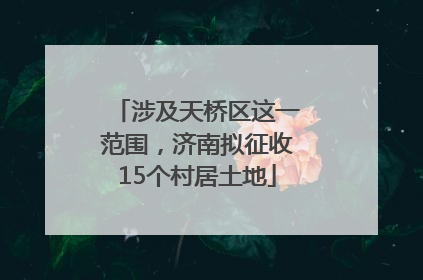 涉及天桥区这一范围，济南拟征收15个村居土地