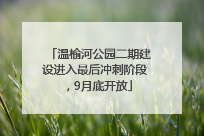 温榆河公园二期建设进入最后冲刺阶段，9月底开放