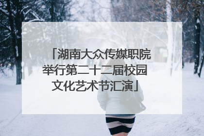 湖南大众传媒职院举行第二十二届校园文化艺术节汇演