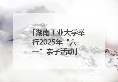 湖南工业大学举行2025年“六一”亲子活动