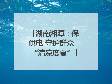 湖南湘潭：保供电 守护群众“清凉度夏”