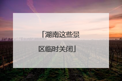 湖南这些景区临时关闭