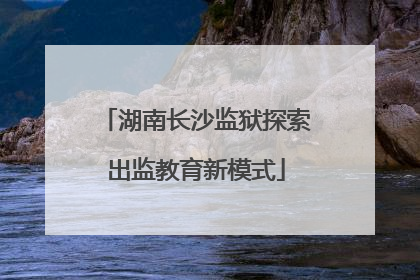 湖南长沙监狱探索出监教育新模式