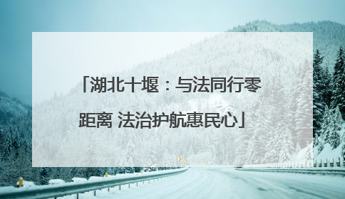 湖北十堰：与法同行零距离 法治护航惠民心