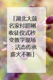 湖北大鼓名家付群刚收徒仪式秒变教学现场：活态传承薪火不断