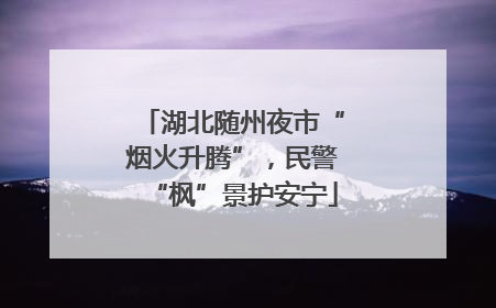 湖北随州夜市“烟火升腾”，民警“枫”景护安宁