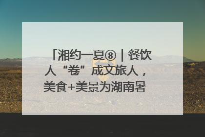 湘约一夏⑧｜餐饮人“卷”成文旅人，美食+美景为湖南暑期旅游上大分