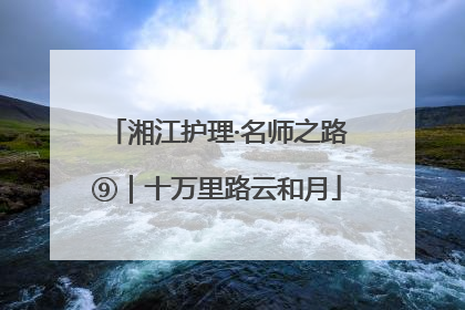 湘江护理·名师之路⑨｜十万里路云和月