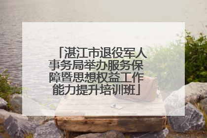 湛江市退役军人事务局举办服务保障暨思想权益工作能力提升培训班