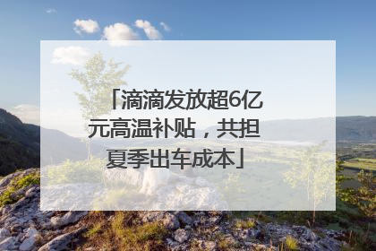 滴滴发放超6亿元高温补贴，共担夏季出车成本