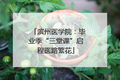 滨州医学院：毕业季“三堂课”启程医路繁花