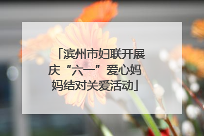 滨州市妇联开展庆“六一”爱心妈妈结对关爱活动