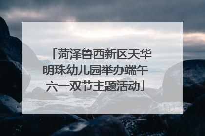 菏泽鲁西新区天华明珠幼儿园举办端午六一双节主题活动
