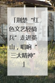 荆楚“红色文艺轻骑兵”走进英山，唱响“三大精神”