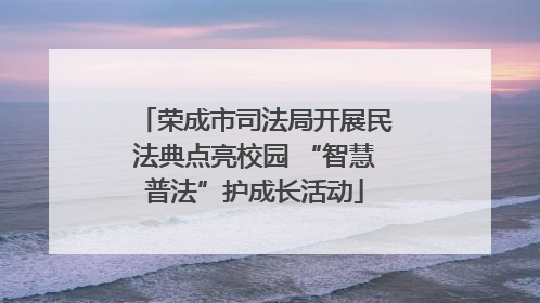 荣成市司法局开展民法典点亮校园 “智慧普法”护成长活动