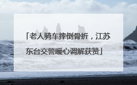 老人骑车摔倒骨折，江苏东台交警暖心调解获赞