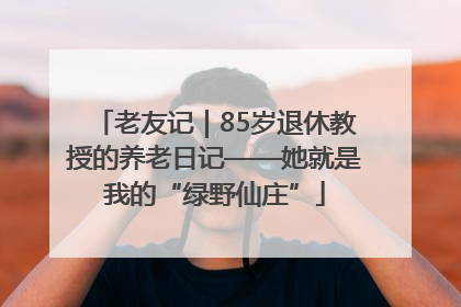 老友记｜85岁退休教授的养老日记——她就是我的“绿野仙庄”