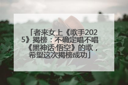 者来女上《歌手2025》揭榜：不确定唱不唱《黑神话·悟空》的歌，希望这次揭榜成功