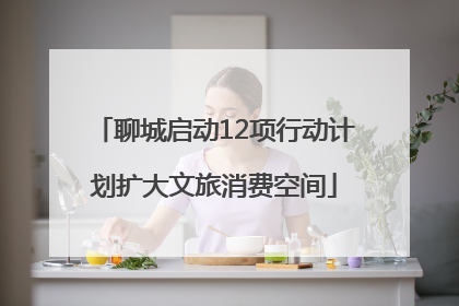 聊城启动12项行动计划扩大文旅消费空间