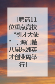 聘请11位重点高校“引才大使”，海门第八届东洲英才创业周举行
