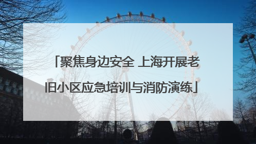 聚焦身边安全 上海开展老旧小区应急培训与消防演练