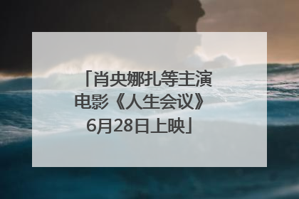 肖央娜扎等主演电影《人生会议》6月28日上映