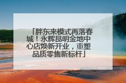 胖东来模式再落春城！永辉昆明金地中心店焕新开业，重塑品质零售新标杆