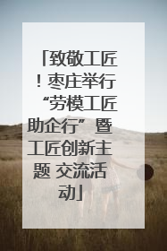 致敬工匠！枣庄举行“劳模工匠助企行”暨工匠创新主题 交流活动