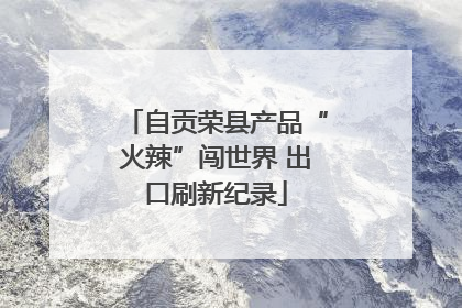 自贡荣县产品“火辣”闯世界 出口刷新纪录