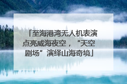 至海港湾无人机表演点亮威海夜空，“天空剧场”演绎山海奇境
