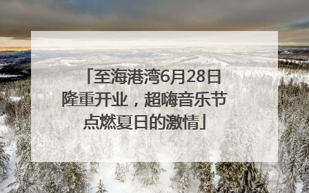 至海港湾6月28日隆重开业，超嗨音乐节点燃夏日的激情