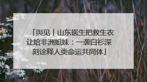 舆见丨山东医生把救生衣让给非洲姐妹：一袭白衫深刻诠释人类命运共同体