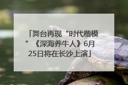 舞台再现“时代楷模”《深海养牛人》6月25日将在长沙上演