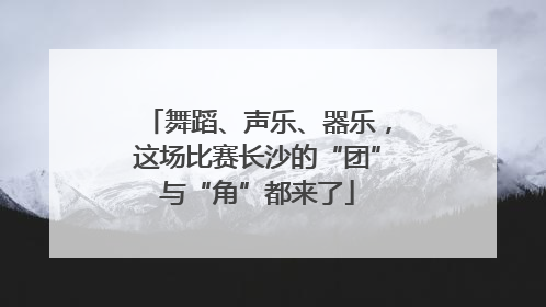 舞蹈、声乐、器乐，这场比赛长沙的“团”与“角”都来了