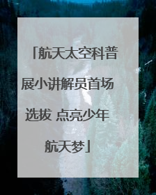 航天太空科普展小讲解员首场选拔 点亮少年航天梦
