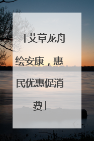 艾草龙舟绘安康，惠民优惠促消费