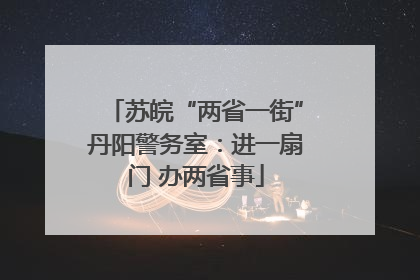 苏皖“两省一街”丹阳警务室：进一扇门 办两省事