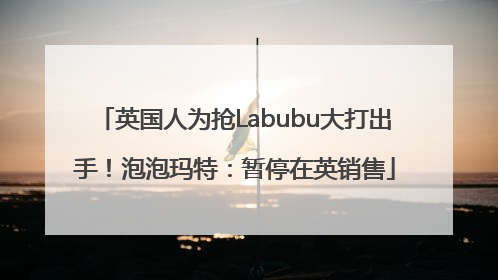 英国人为抢Labubu大打出手！泡泡玛特：暂停在英销售