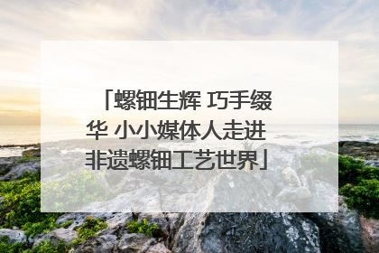 螺钿生辉 巧手缀华 小小媒体人走进非遗螺钿工艺世界