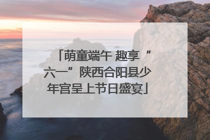 萌童端午 趣享“六一”陕西合阳县少年宫呈上节日盛宴