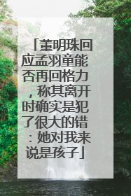 董明珠回应孟羽童能否再回格力，称其离开时确实是犯了很大的错：她对我来说是孩子